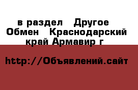  в раздел : Другое » Обмен . Краснодарский край,Армавир г.